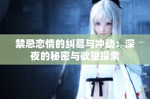 禁忌恋情的纠葛与冲动：深夜的秘密与欲望探索