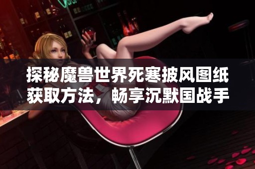 探秘魔兽世界死寒披风图纸获取方法，畅享沉默国战手游乐趣
