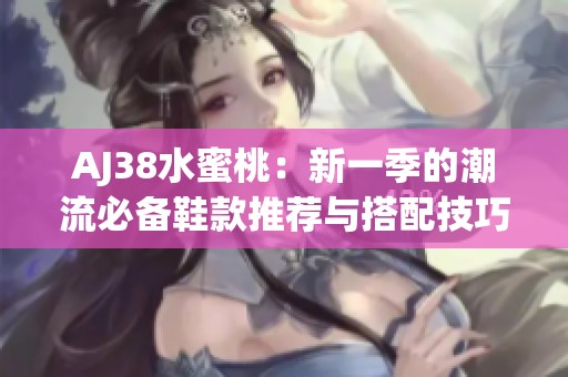 AJ38水蜜桃：新一季的潮流必备鞋款推荐与搭配技巧