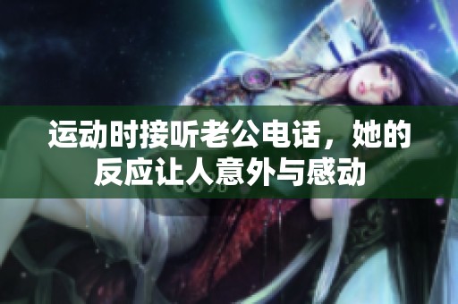 运动时接听老公电话，她的反应让人意外与感动
