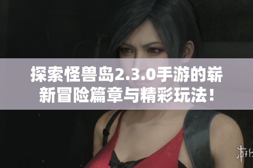 探索怪兽岛2.3.0手游的崭新冒险篇章与精彩玩法！
