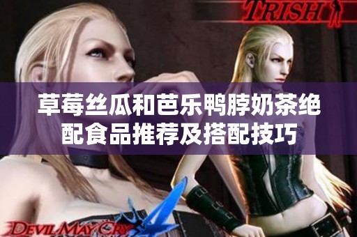 草莓丝瓜和芭乐鸭脖奶茶绝配食品推荐及搭配技巧