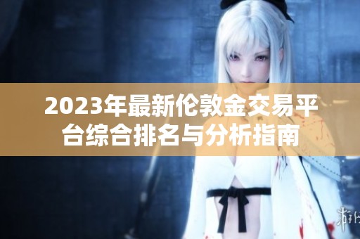 2023年最新伦敦金交易平台综合排名与分析指南