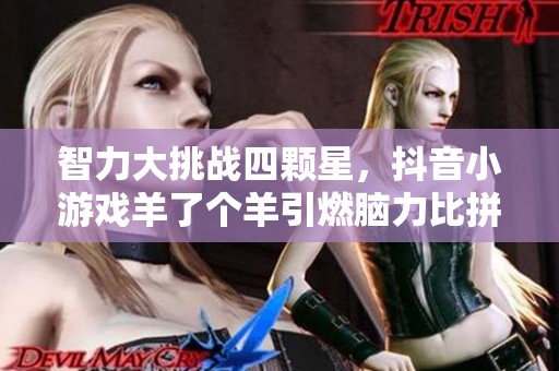 智力大挑战四颗星，抖音小游戏羊了个羊引燃脑力比拼