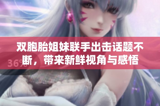 双胞胎姐妹联手出击话题不断，带来新鲜视角与感悟