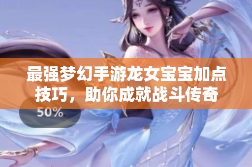 最强梦幻手游龙女宝宝加点技巧，助你成就战斗传奇