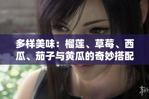 多样美味：榴莲、草莓、西瓜、茄子与黄瓜的奇妙搭配探秘