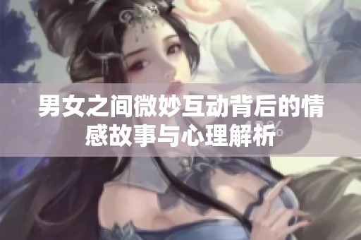 男女之间微妙互动背后的情感故事与心理解析