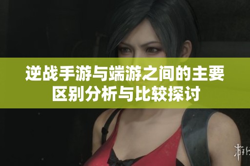 逆战手游与端游之间的主要区别分析与比较探讨