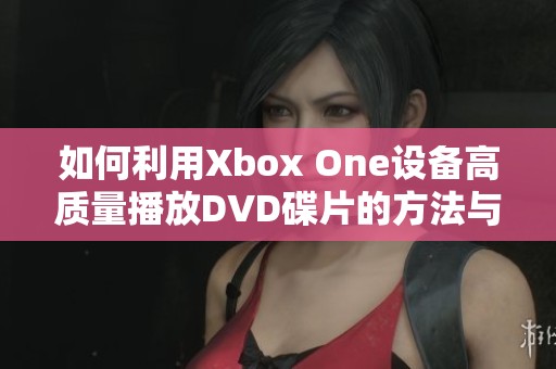 如何利用Xbox One设备高质量播放DVD碟片的方法与技巧