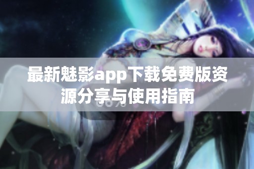 最新魅影app下载免费版资源分享与使用指南