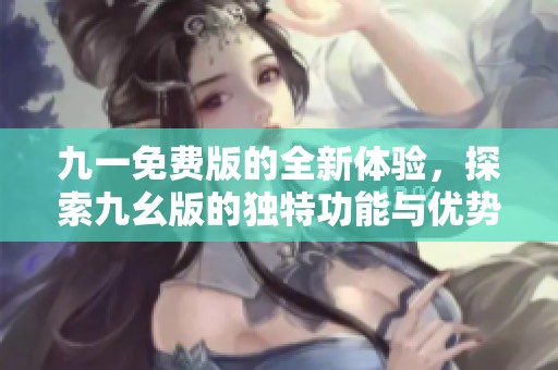 九一免费版的全新体验，探索九幺版的独特功能与优势
