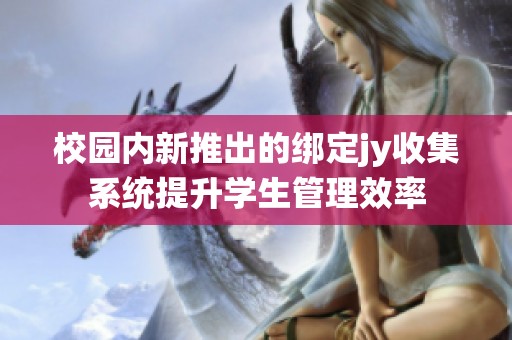 校园内新推出的绑定jy收集系统提升学生管理效率