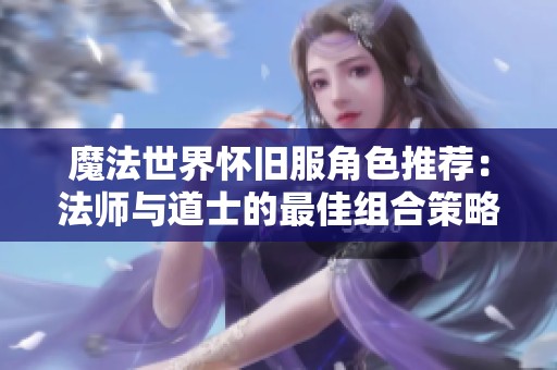 魔法世界怀旧服角色推荐：法师与道士的最佳组合策略详解