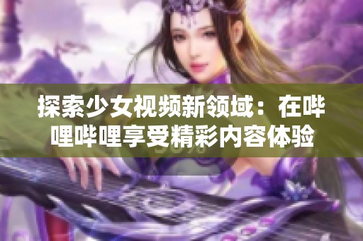 探索少女视频新领域：在哔哩哔哩享受精彩内容体验
