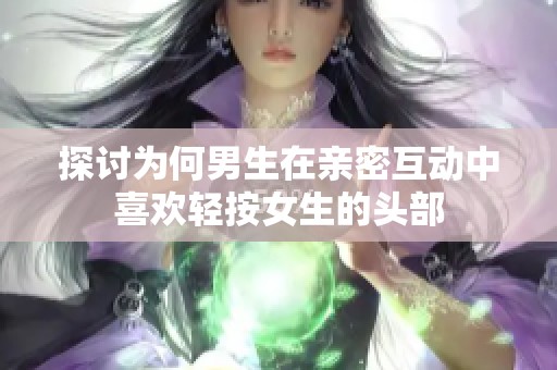 探讨为何男生在亲密互动中喜欢轻按女生的头部