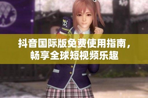 抖音国际版免费使用指南，畅享全球短视频乐趣