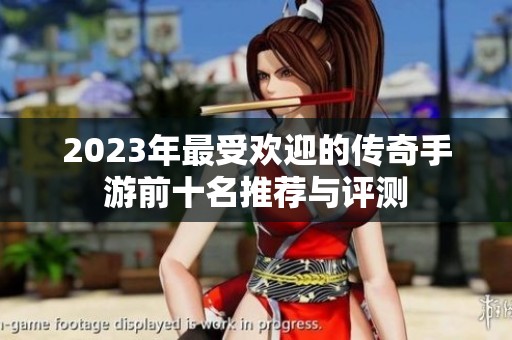 2023年最受欢迎的传奇手游前十名推荐与评测