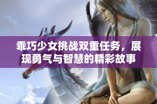 乖巧少女挑战双重任务，展现勇气与智慧的精彩故事