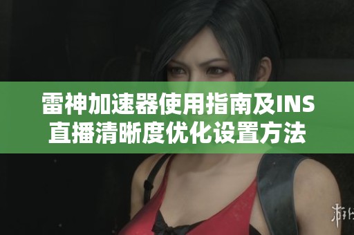 雷神加速器使用指南及INS直播清晰度优化设置方法