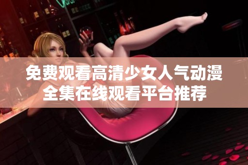 免费观看高清少女人气动漫全集在线观看平台推荐