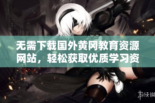 无需下载国外黄冈教育资源网站，轻松获取优质学习资料