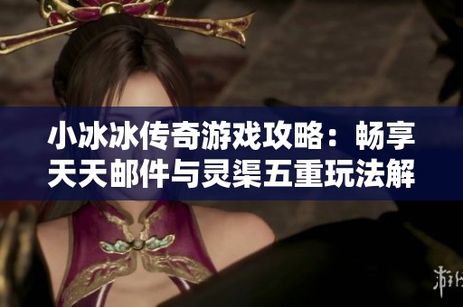 小冰冰传奇游戏攻略：畅享天天邮件与灵渠五重玩法解析