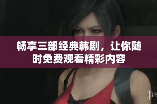 畅享三部经典韩剧，让你随时免费观看精彩内容