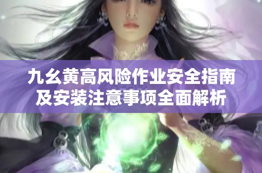 九幺黄高风险作业安全指南及安装注意事项全面解析