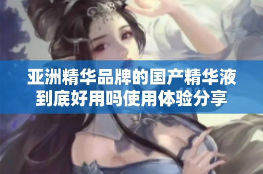 亚洲精华品牌的国产精华液到底好用吗使用体验分享
