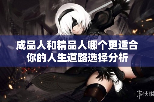 成品人和精品人哪个更适合你的人生道路选择分析