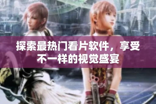 探索最热门看片软件，享受不一样的视觉盛宴