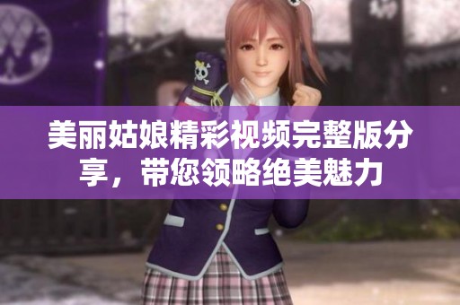 美丽姑娘精彩视频完整版分享，带您领略绝美魅力