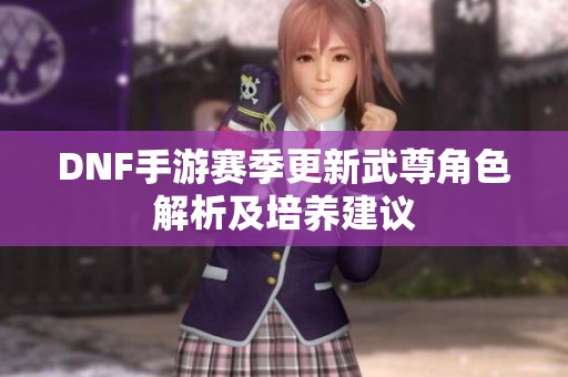 DNF手游赛季更新武尊角色解析及培养建议