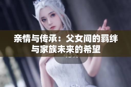 亲情与传承：父女间的羁绊与家族未来的希望