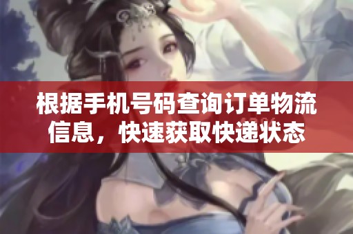 根据手机号码查询订单物流信息，快速获取快递状态