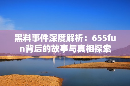 黑料事件深度解析：655fun背后的故事与真相探索