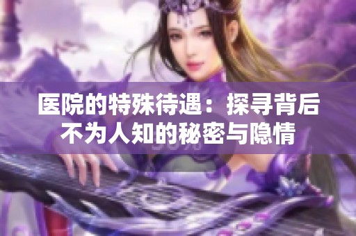 医院的特殊待遇：探寻背后不为人知的秘密与隐情