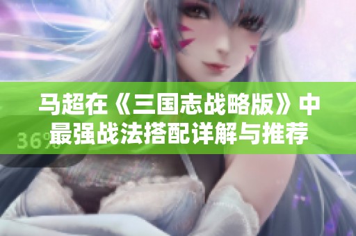 马超在《三国志战略版》中最强战法搭配详解与推荐