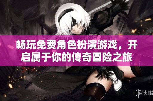 畅玩免费角色扮演游戏，开启属于你的传奇冒险之旅