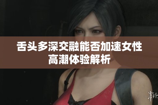 舌头多深交融能否加速女性高潮体验解析