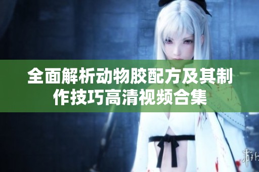 全面解析动物胶配方及其制作技巧高清视频合集