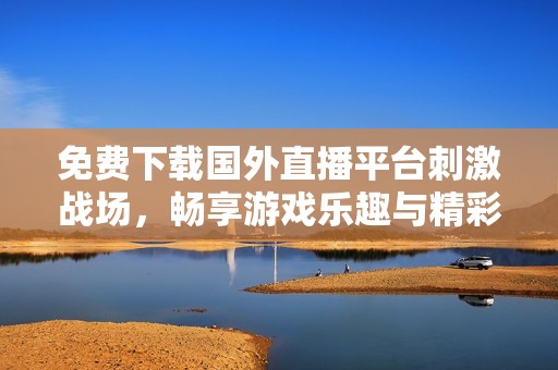 免费下载国外直播平台刺激战场，畅享游戏乐趣与精彩赛事