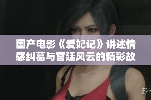 国产电影《爱妃记》讲述情感纠葛与宫廷风云的精彩故事