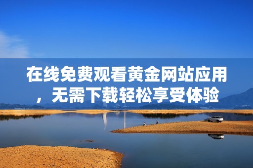 在线免费观看黄金网站应用，无需下载轻松享受体验