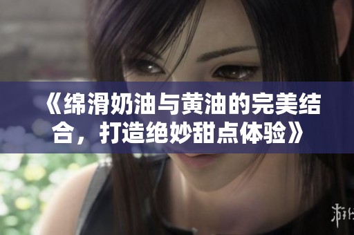 《绵滑奶油与黄油的完美结合，打造绝妙甜点体验》