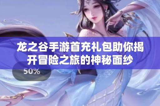 龙之谷手游首充礼包助你揭开冒险之旅的神秘面纱