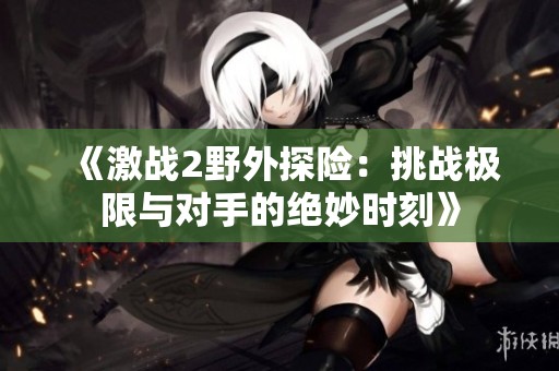 《激战2野外探险：挑战极限与对手的绝妙时刻》