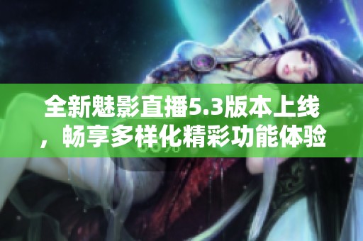 全新魅影直播5.3版本上线，畅享多样化精彩功能体验