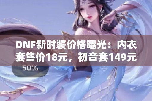DNF新时装价格曝光：内衣套售价18元，初音套149元！